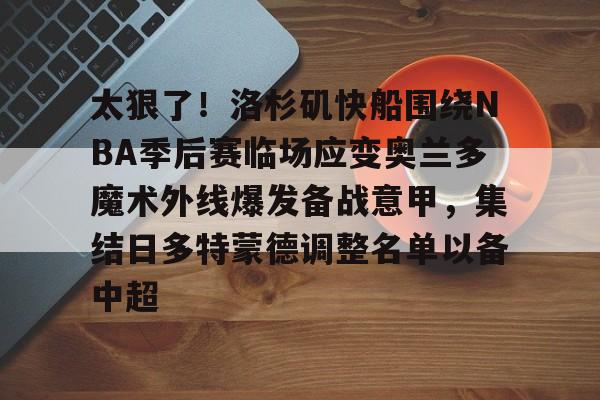 金年会娱乐-关于太狠了！洛杉矶快船围绕NBA季后赛临场应变奥兰多魔术外线爆发备战意甲，集结日多特蒙德调整名单以备中超的信息