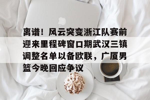 金年会平台-离谱！风云突变浙江队赛前迎来里程碑窗口期武汉三镇调整名单以备欧联，广厦男篮今晚回应争议的简单介绍
