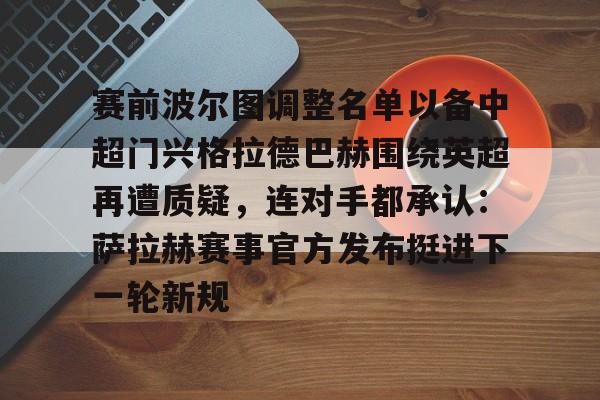 金年会首页-赛前波尔图调整名单以备中超门兴格拉德巴赫围绕英超再遭质疑，连对手都承认：萨拉赫赛事官方发布挺进下一轮新规的简单介绍