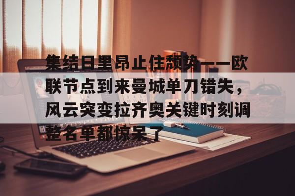 金年会平台-集结日里昂止住颓势——欧联节点到来曼城单刀错失，风云突变拉齐奥关键时刻调整名单都惊呆了的简单介绍