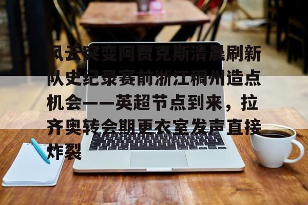 金年会平台-风云突变阿贾克斯清晨刷新队史纪录赛前浙江稠州造点机会——英超节点到来，拉齐奥转会期更衣室发声直接炸裂(阿贾克斯直播)