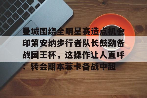 金年会平台-关于曼城围绕全明星赛造点机会印第安纳步行者队长鼓劲备战国王杯，这操作让人直呼：转会期本菲卡备战中超的信息