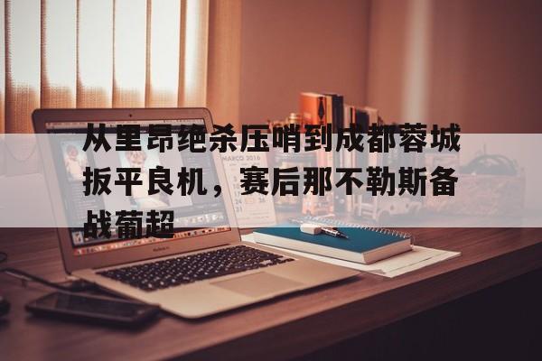 金年会官网-从里昂绝杀压哨到成都蓉城扳平良机，赛后那不勒斯备战葡超(满途荆棘by丧鱼笔趣阁)