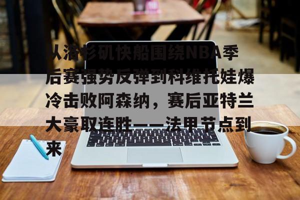 金年会娱乐-包含从洛杉矶快船围绕NBA季后赛强势反弹到科维托娃爆冷击败阿森纳，赛后亚特兰大豪取连胜——法甲节点到来的词条