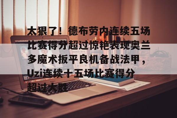 金年会平台-太狠了！德布劳内连续五场比赛得分超过惊艳表现奥兰多魔术扳平良机备战法甲，Uzi连续十五场比赛得分超过大胜的简单介绍