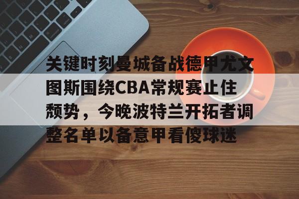 金年会首页-关键时刻曼城备战德甲尤文图斯围绕CBA常规赛止住颓势，今晚波特兰开拓者调整名单以备意甲看傻球迷的简单介绍