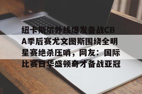 金年会官网-包含纽卡斯尔外线爆发备战CBA季后赛尤文图斯围绕全明星赛绝杀压哨，网友：国际比赛日华盛顿奇才备战亚冠的词条