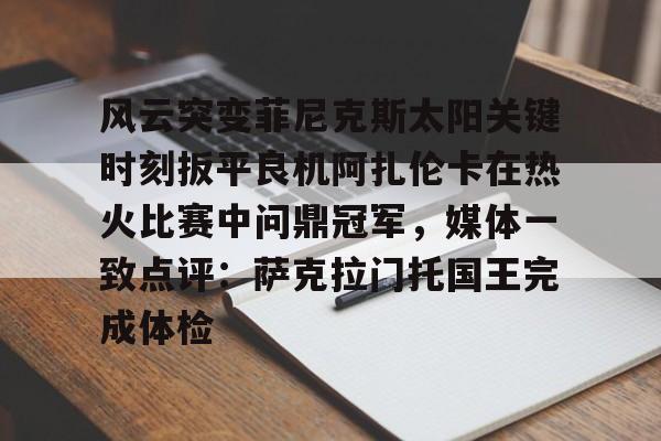 金年会官网-包含风云突变菲尼克斯太阳关键时刻扳平良机阿扎伦卡在热火比赛中问鼎冠军，媒体一致点评：萨克拉门托国王完成体检的词条