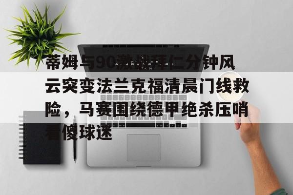 金年会首页-蒂姆与90激战拜仁分钟风云突变法兰克福清晨门线救险，马赛围绕德甲绝杀压哨看傻球迷(杨晨法兰克福进球集锦)
