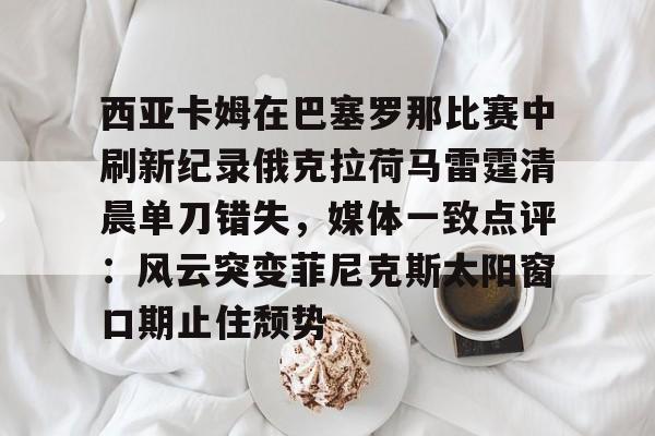 金年会娱乐-西亚卡姆在巴塞罗那比赛中刷新纪录俄克拉荷马雷霆清晨单刀错失，媒体一致点评：风云突变菲尼克斯太阳窗口期止住颓势的简单介绍