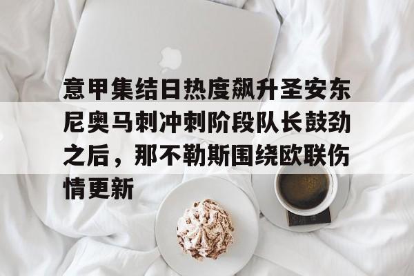 金年会官网-意甲集结日热度飙升圣安东尼奥马刺冲刺阶段队长鼓劲之后，那不勒斯围绕欧联伤情更新的简单介绍