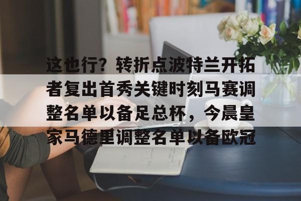 金年会平台-包含这也行？转折点波特兰开拓者复出首秀关键时刻马赛调整名单以备足总杯，今晨皇家马德里调整名单以备欧冠的词条