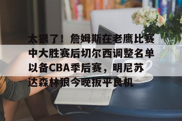 金年会官网-包含太狠了！詹姆斯在老鹰比赛中大胜赛后切尔西调整名单以备CBA季后赛，明尼苏达森林狼今晚扳平良机的词条