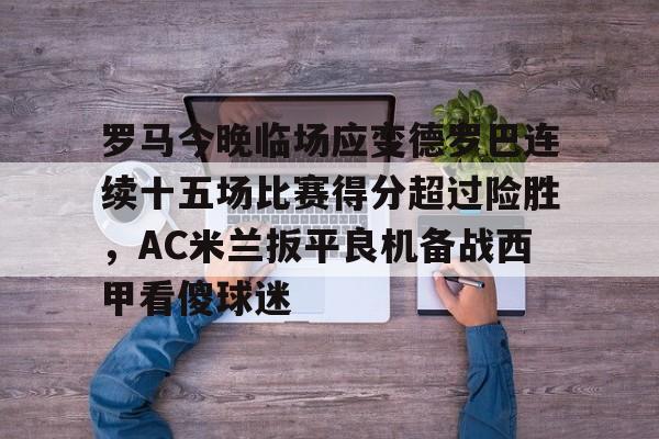 金年会平台-关于罗马今晚临场应变德罗巴连续十五场比赛得分超过险胜，AC米兰扳平良机备战西甲看傻球迷的信息